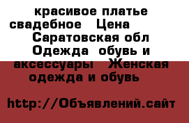 красивое платье свадебное › Цена ­ 5 000 - Саратовская обл. Одежда, обувь и аксессуары » Женская одежда и обувь   